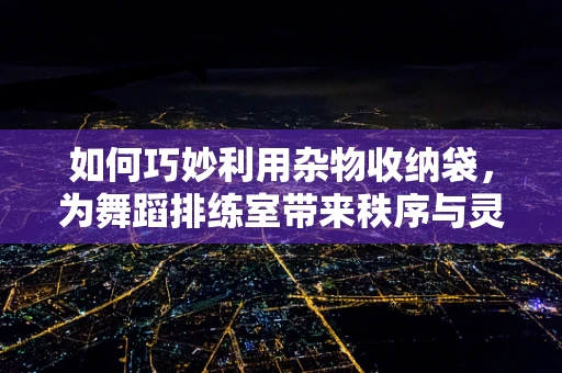 如何巧妙利用杂物收纳袋，为舞蹈排练室带来秩序与灵感？