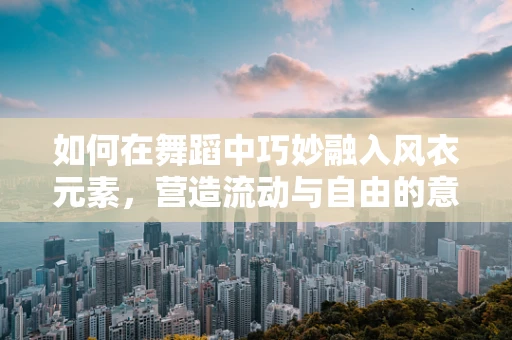 如何在舞蹈中巧妙融入风衣元素，营造流动与自由的意境？