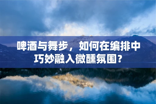 啤酒与舞步，如何在编排中巧妙融入微醺氛围？