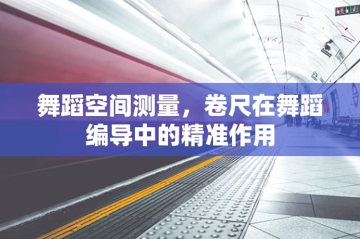 舞蹈空间测量，卷尺在舞蹈编导中的精准作用