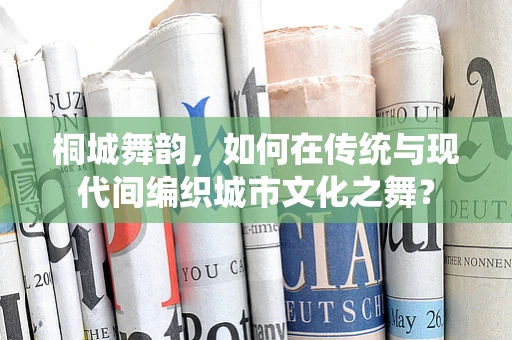 桐城舞韵，如何在传统与现代间编织城市文化之舞？