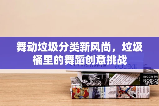 舞动垃圾分类新风尚，垃圾桶里的舞蹈创意挑战