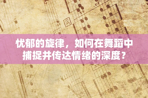 忧郁的旋律，如何在舞蹈中捕捉并传达情绪的深度？