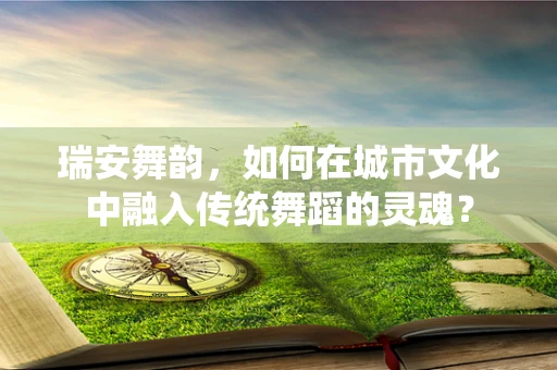 瑞安舞韵，如何在城市文化中融入传统舞蹈的灵魂？