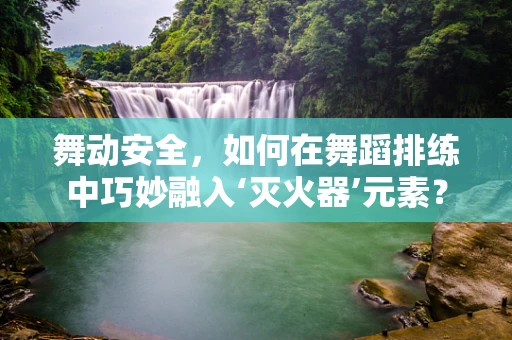 舞动安全，如何在舞蹈排练中巧妙融入‘灭火器’元素？