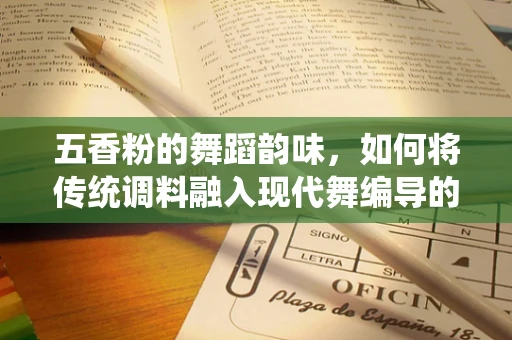 五香粉的舞蹈韵味，如何将传统调料融入现代舞编导的创意中？