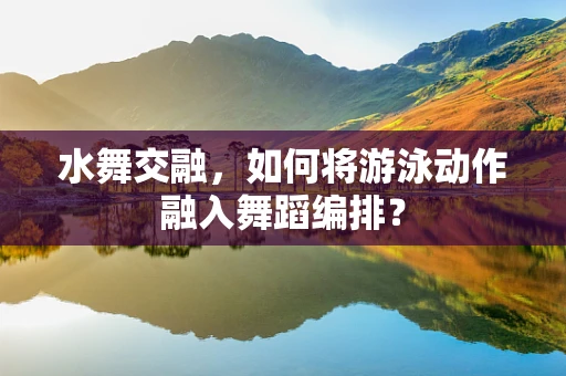 水舞交融，如何将游泳动作融入舞蹈编排？