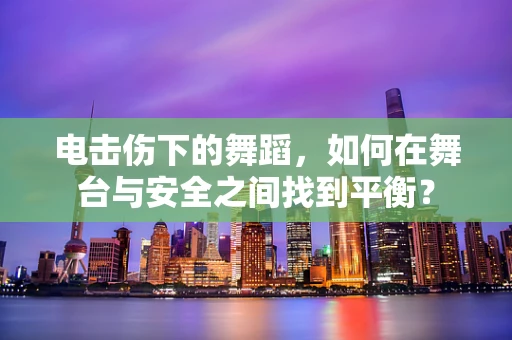 电击伤下的舞蹈，如何在舞台与安全之间找到平衡？