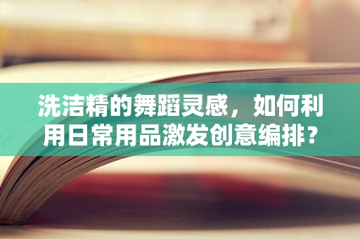 洗洁精的舞蹈灵感，如何利用日常用品激发创意编排？