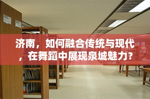 济南，如何融合传统与现代，在舞蹈中展现泉城魅力？