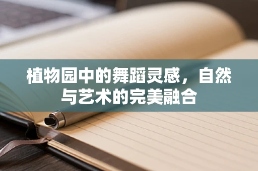 植物园中的舞蹈灵感，自然与艺术的完美融合