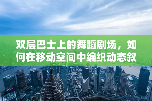 双层巴士上的舞蹈剧场，如何在移动空间中编织动态叙事？