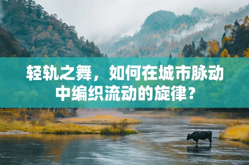 轻轨之舞，如何在城市脉动中编织流动的旋律？