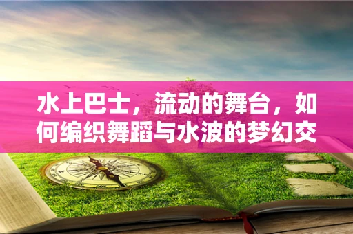 水上巴士，流动的舞台，如何编织舞蹈与水波的梦幻交响？