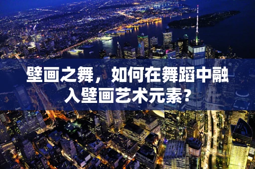 壁画之舞，如何在舞蹈中融入壁画艺术元素？