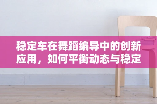 稳定车在舞蹈编导中的创新应用，如何平衡动态与稳定？