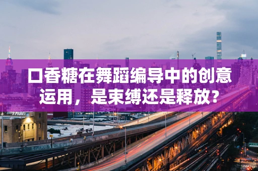 口香糖在舞蹈编导中的创意运用，是束缚还是释放？