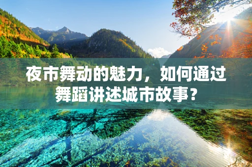 夜市舞动的魅力，如何通过舞蹈讲述城市故事？