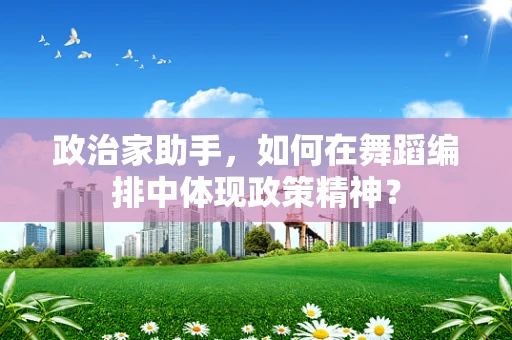 政治家助手，如何在舞蹈编排中体现政策精神？