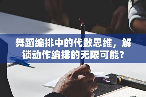 舞蹈编排中的代数思维，解锁动作编排的无限可能？
