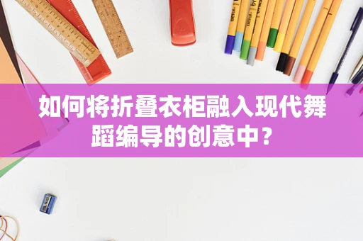如何将折叠衣柜融入现代舞蹈编导的创意中？