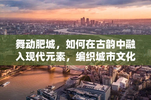 舞动肥城，如何在古韵中融入现代元素，编织城市文化新篇章？