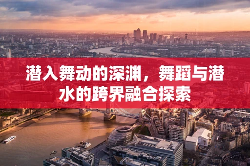 潜入舞动的深渊，舞蹈与潜水的跨界融合探索