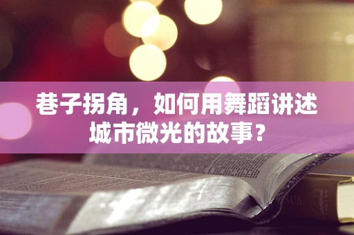 巷子拐角，如何用舞蹈讲述城市微光的故事？