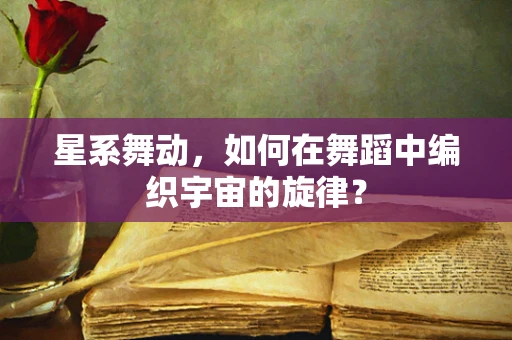 星系舞动，如何在舞蹈中编织宇宙的旋律？