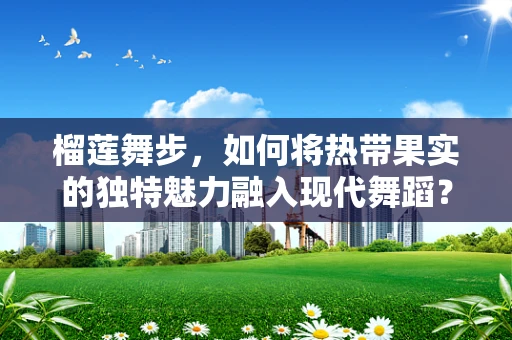 榴莲舞步，如何将热带果实的独特魅力融入现代舞蹈？