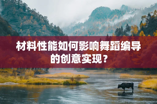 材料性能如何影响舞蹈编导的创意实现？