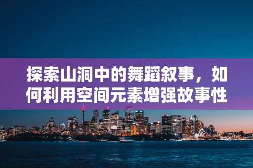 探索山洞中的舞蹈叙事，如何利用空间元素增强故事性？