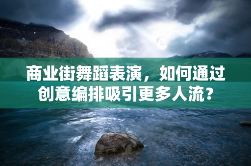 商业街舞蹈表演，如何通过创意编排吸引更多人流？