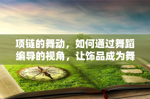 项链的舞动，如何通过舞蹈编导的视角，让饰品成为舞台上的灵魂？