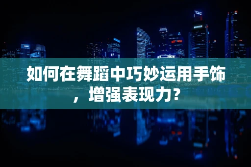 如何在舞蹈中巧妙运用手饰，增强表现力？