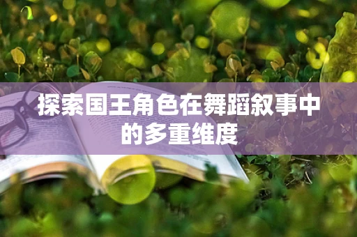 探索国王角色在舞蹈叙事中的多重维度