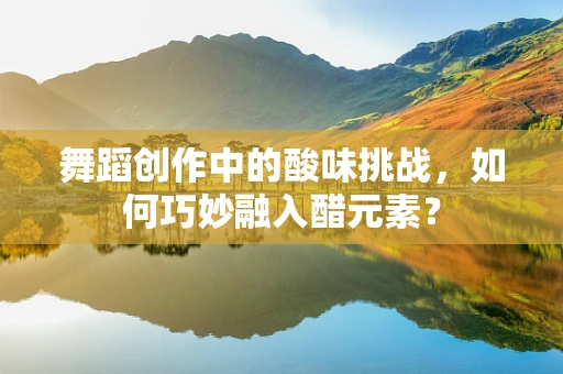 舞蹈创作中的酸味挑战，如何巧妙融入醋元素？
