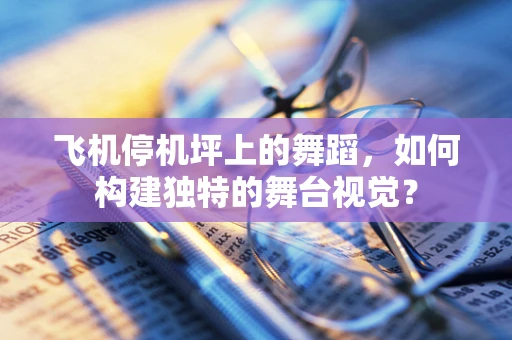 飞机停机坪上的舞蹈，如何构建独特的舞台视觉？