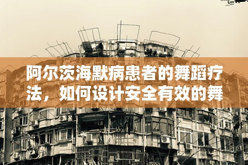 阿尔茨海默病患者的舞蹈疗法，如何设计安全有效的舞蹈编排？