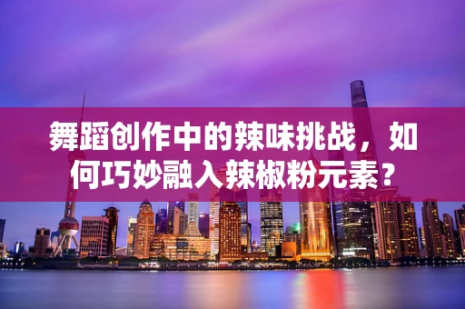 舞蹈创作中的辣味挑战，如何巧妙融入辣椒粉元素？