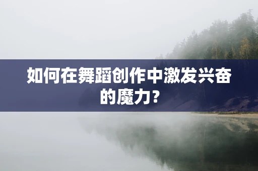 如何在舞蹈创作中激发兴奋的魔力？