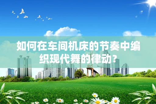 如何在车间机床的节奏中编织现代舞的律动？