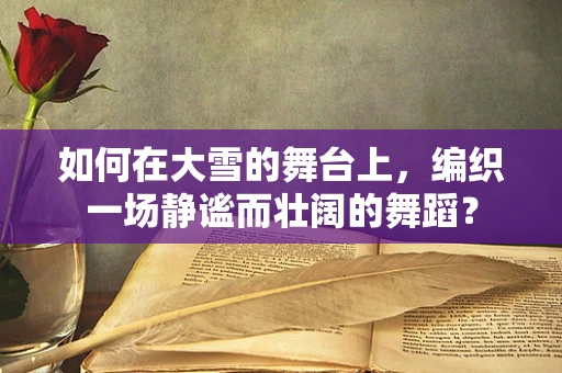 如何在大雪的舞台上，编织一场静谧而壮阔的舞蹈？