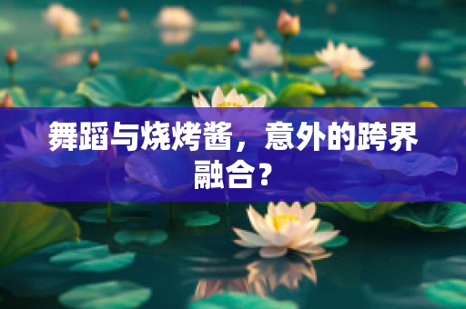 舞蹈与烧烤酱，意外的跨界融合？