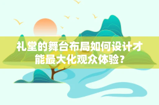礼堂的舞台布局如何设计才能最大化观众体验？