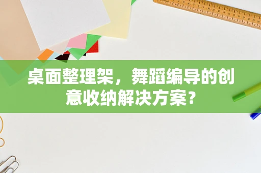 桌面整理架，舞蹈编导的创意收纳解决方案？