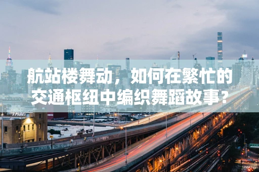 航站楼舞动，如何在繁忙的交通枢纽中编织舞蹈故事？