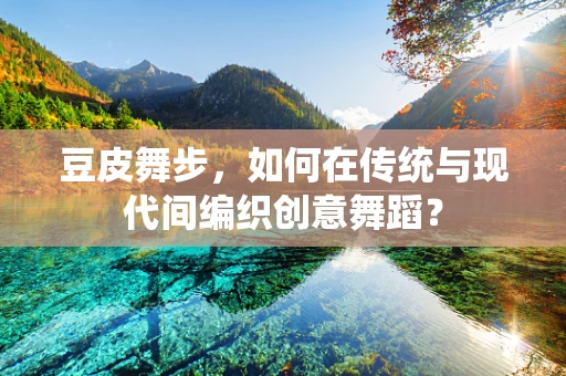 豆皮舞步，如何在传统与现代间编织创意舞蹈？