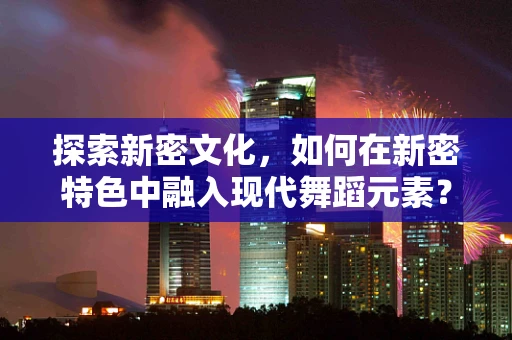 探索新密文化，如何在新密特色中融入现代舞蹈元素？