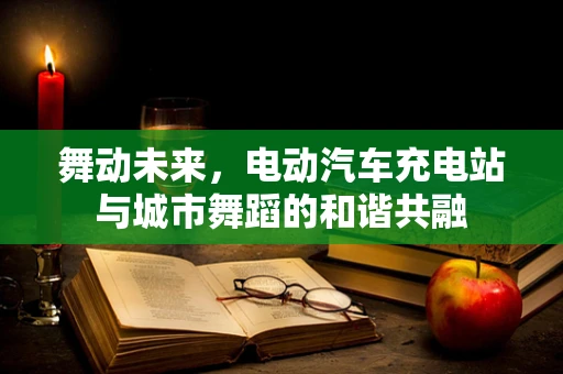 舞动未来，电动汽车充电站与城市舞蹈的和谐共融